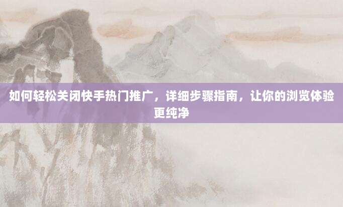如何轻松关闭快手热门推广,详细步骤指南,让你的浏览体验更纯净