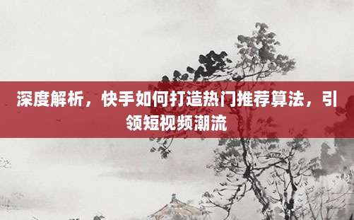 深度解析,快手如何打造热门推荐算法,引领短视频潮流