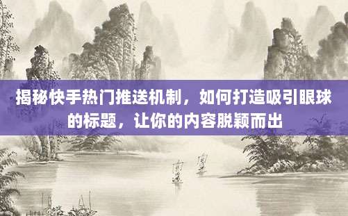 揭秘快手热门推送机制,如何打造吸引眼球的标题,让你的内容脱颖而出