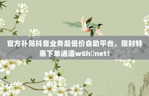 官方补贴抖音业务超低价自助平台,限时特惠下单通道w8h婰net!