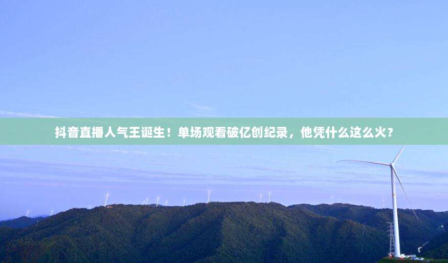 抖音直播人气王诞生!单场观看破亿创纪录,他凭什么这么火?