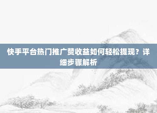 快手平台热门推广赞收益如何轻松提现?详细步骤解析