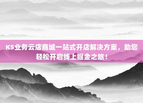 KS业务云店商城一站式开店解决方案,助您轻松开启线上掘金之旅!