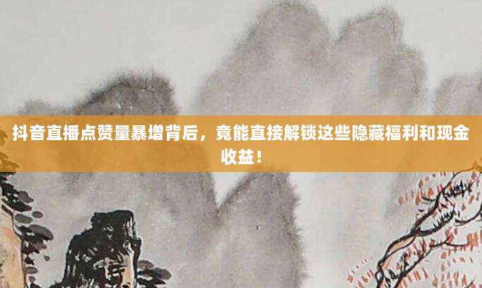 抖音直播点赞量暴增背后,竟能直接解锁这些隐藏福利和现金收益!