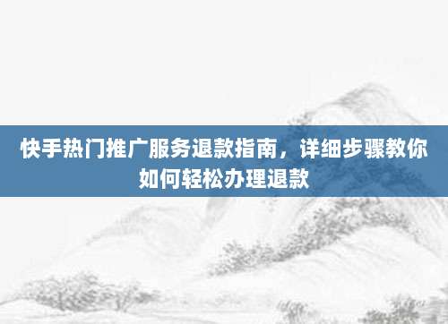 快手热门推广服务退款指南,详细步骤教你如何轻松办理退款