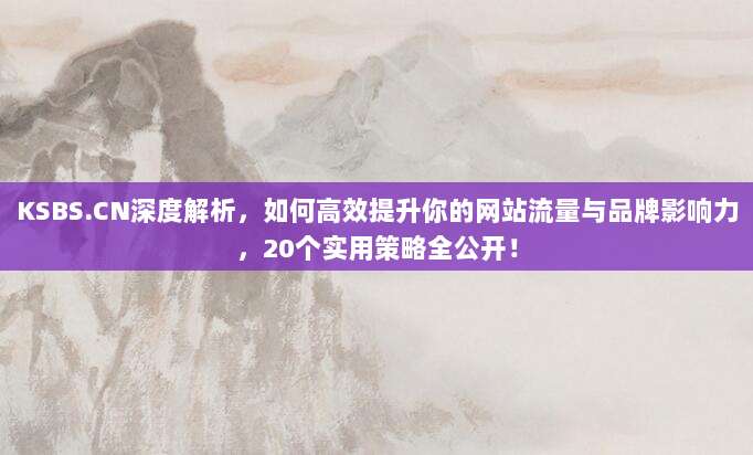 KSBS.CN深度解析,如何高效提升你的网站流量与品牌影响力,20个实用策略全公开!
