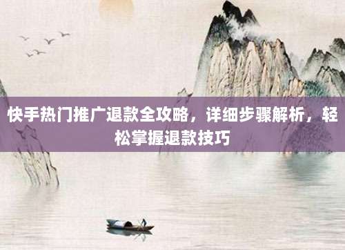 快手热门推广退款全攻略,详细步骤解析,轻松掌握退款技巧