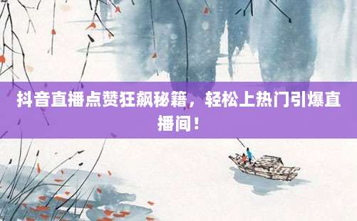 抖音直播点赞狂飙秘籍,轻松上热门引爆直播间!