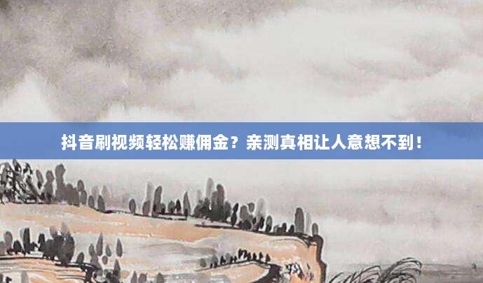 抖音刷视频轻松赚佣金?亲测真相让人意想不到!
