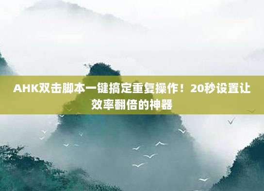 AHK双击脚本一键搞定重复操作!20秒设置让效率翻倍的神器