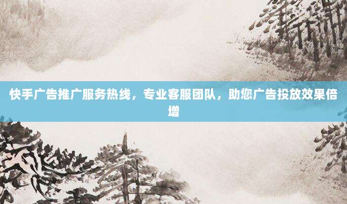 快手广告推广服务热线,专业客服团队,助您广告投放效果倍增