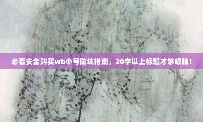 必看安全购买wb小号防坑指南,20字以上标题才够吸睛!