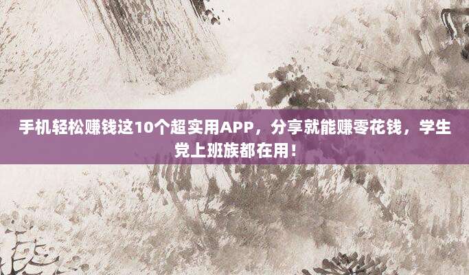 手机轻松赚钱这10个超实用APP,分享就能赚零花钱,学生党上班族都在用!
