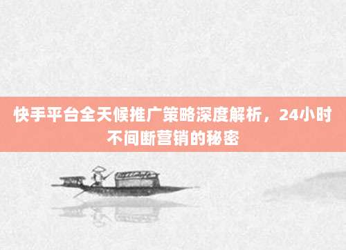 快手平台全天候推广策略深度解析,24小时不间断营销的秘密
