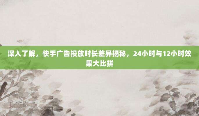 深入了解,快手广告投放时长差异揭秘,24小时与12小时效果大比拼