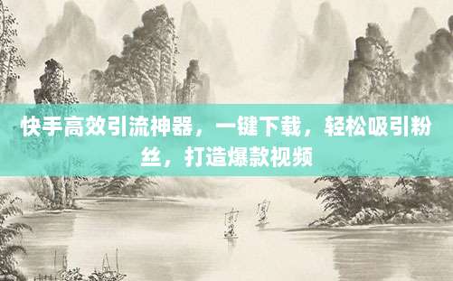 快手高效引流神器,一键下载,轻松吸引粉丝,打造爆款视频