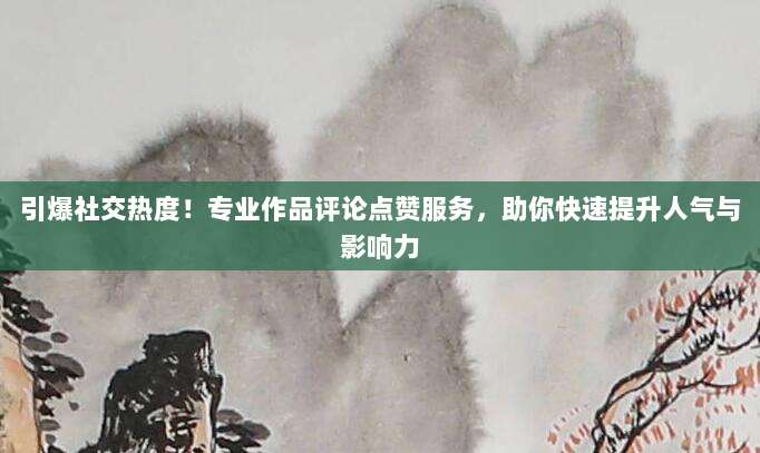 引爆社交热度!专业作品评论点赞服务,助你快速提升人气与影响力