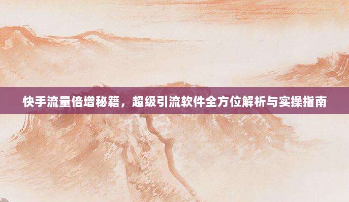 快手流量倍增秘籍,超级引流软件全方位解析与实操指南