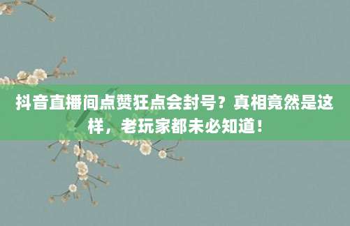 抖音直播间点赞狂点会封号?真相竟然是这样,老玩家都未必知道!