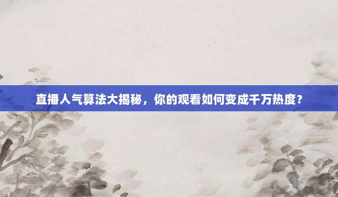 直播人气算法大揭秘,你的观看如何变成千万热度?