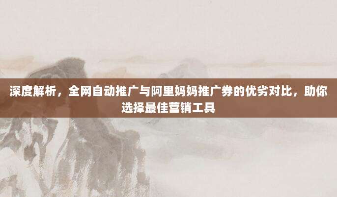 深度解析,全网自动推广与阿里妈妈推广券的优劣对比,助你选择最佳营销工具