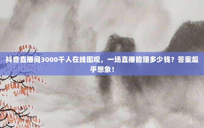 抖音直播间3000千人在线围观,一场直播能赚多少钱?答案超乎想象!