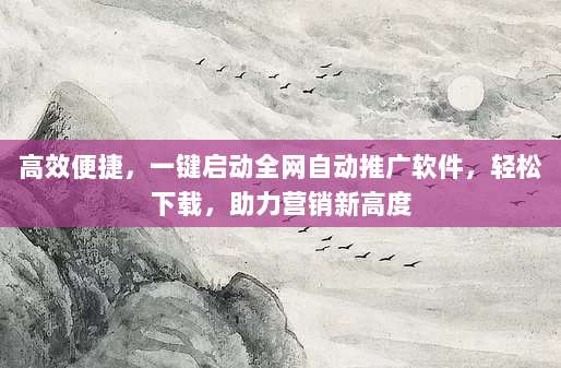 高效便捷,一键启动全网自动推广软件,轻松下载,助力营销新高度