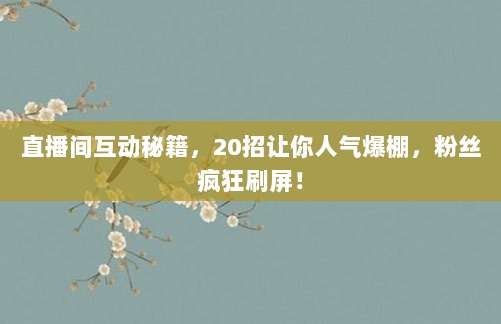 直播间互动秘籍,20招让你人气爆棚,粉丝疯狂刷屏!