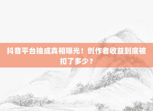 抖音平台抽成真相曝光!创作者收益到底被扣了多少?