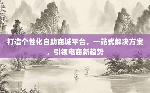 打造个性化自助商城平台,一站式解决方案,引领电商新趋势