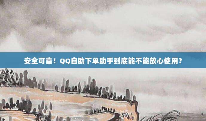 安全可靠!QQ自助下单助手到底能不能放心使用?