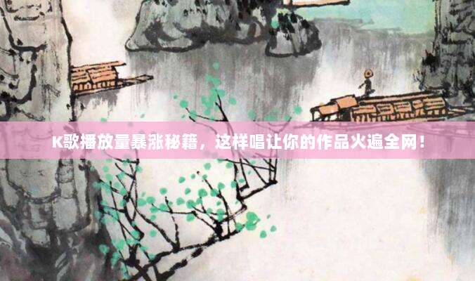 K歌播放量暴涨秘籍,这样唱让你的作品火遍全网!