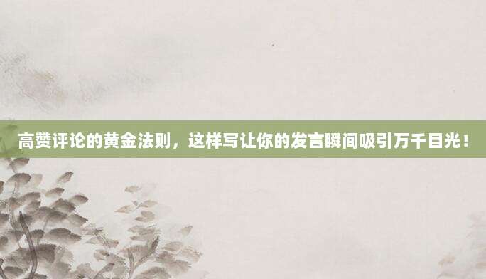 高赞评论的黄金法则,这样写让你的发言瞬间吸引万千目光!