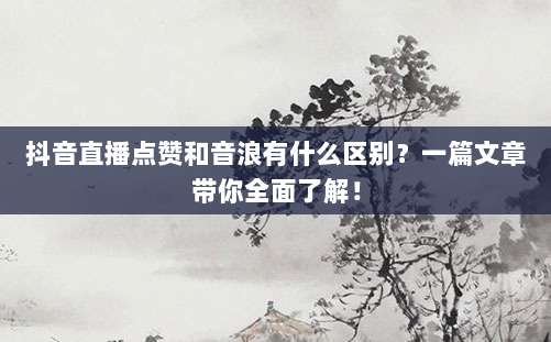 抖音直播点赞和音浪有什么区别?一篇文章带你全面了解!