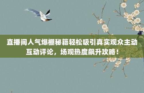 直播间人气爆棚秘籍轻松吸引真实观众主动互动评论,场观热度飙升攻略!