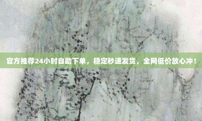 官方推荐24小时自助下单,稳定秒速发货,全网低价放心冲!