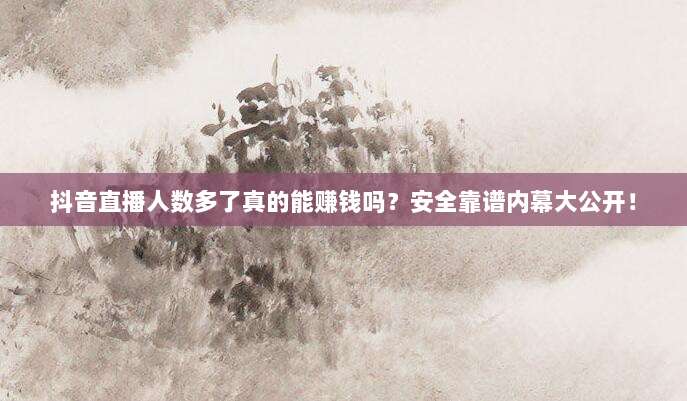 抖音直播人数多了真的能赚钱吗?安全靠谱内幕大公开!