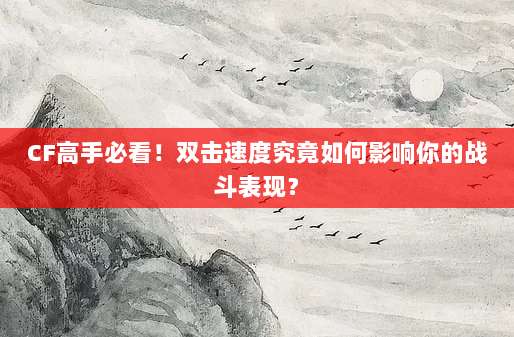 CF高手必看!双击速度究竟如何影响你的战斗表现?