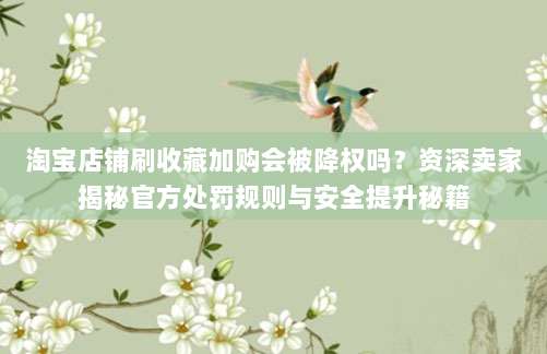 淘宝店铺刷收藏加购会被降权吗?资深卖家揭秘官方处罚规则与安全提升秘籍