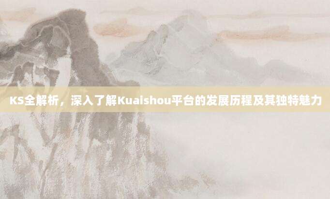 KS全解析,深入了解Kuaishou平台的发展历程及其独特魅力