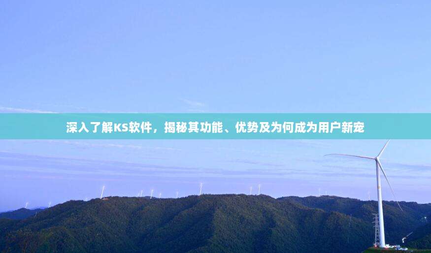 深入了解KS软件,揭秘其功能、优势及为何成为用户新宠