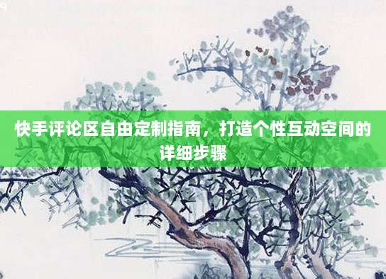 快手评论区自由定制指南,打造个性互动空间的详细步骤