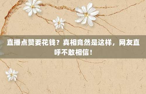直播点赞要花钱?真相竟然是这样,网友直呼不敢相信!