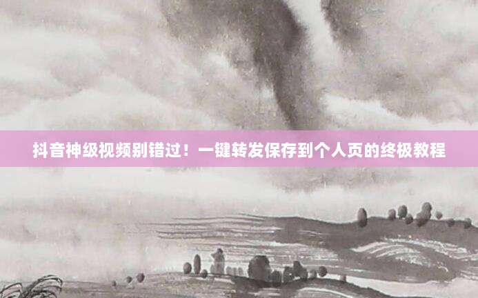 抖音神级视频别错过!一键转发保存到个人页的终极教程