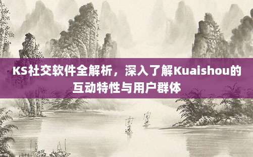 KS社交软件全解析,深入了解Kuaishou的互动特性与用户群体