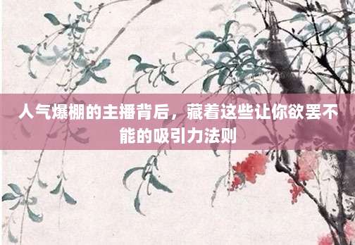 人气爆棚的主播背后,藏着这些让你欲罢不能的吸引力法则