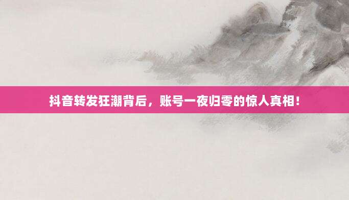 抖音转发狂潮背后,账号一夜归零的惊人真相!