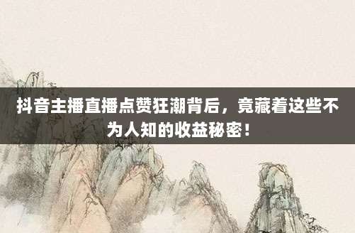 抖音主播直播点赞狂潮背后,竟藏着这些不为人知的收益秘密!