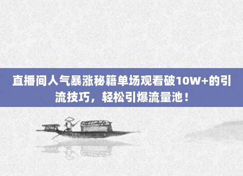 直播间人气暴涨秘籍单场观看破10W+的引流技巧,轻松引爆流量池!