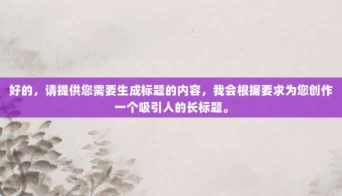 好的,请提供您需要生成标题的内容,我会根据要求为您创作一个吸引人的长标题。